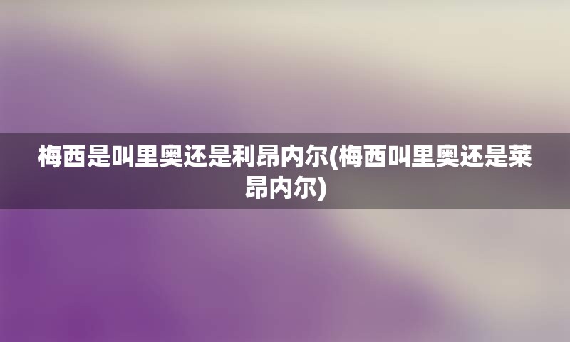 梅西是叫里奥还是利昂内尔(梅西叫里奥还是莱昂内尔)