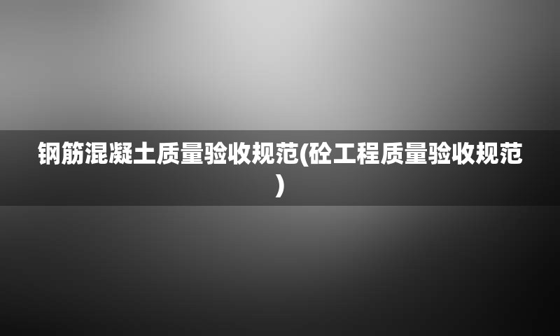 钢筋混凝土质量验收规范(砼工程质量验收规范)
