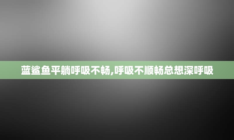 蓝鲨鱼平躺呼吸不畅,呼吸不顺畅总想深呼吸