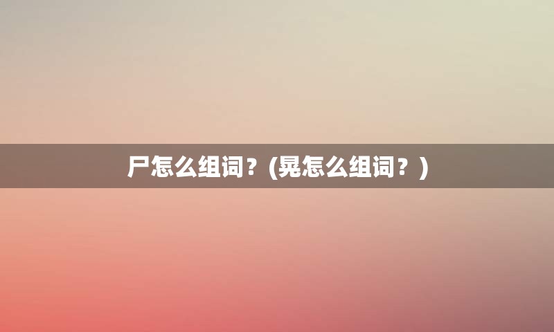 尸怎么组词？(晃怎么组词？)