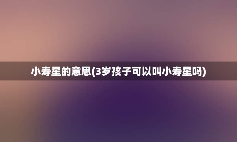 小寿星的意思(3岁孩子可以叫小寿星吗)