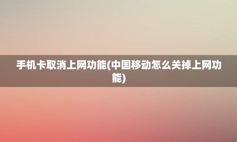 手机卡取消上网功能(中国移动怎么关掉上网功能)