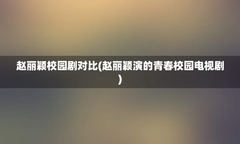赵丽颖校园剧对比(赵丽颖演的青春校园电视剧)