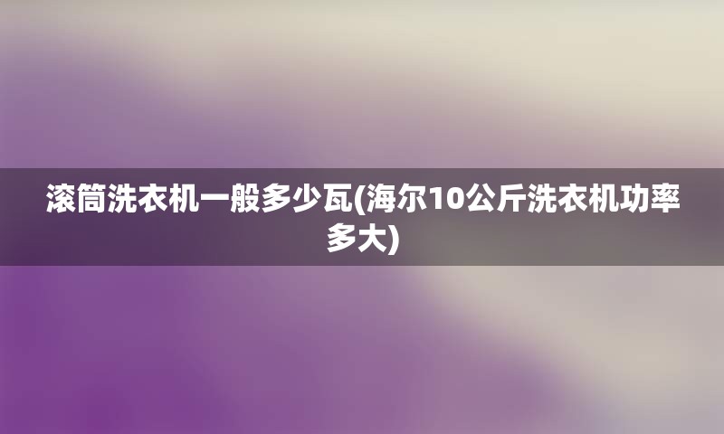 滚筒洗衣机一般多少瓦(海尔10公斤洗衣机功率多大)