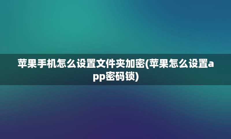 苹果手机怎么设置文件夹加密(苹果怎么设置app密码锁)