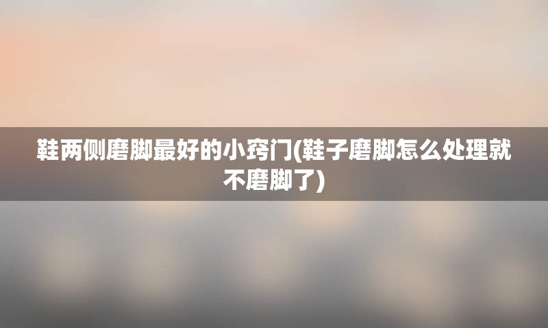 鞋两侧磨脚最好的小窍门(鞋子磨脚怎么处理就不磨脚了)