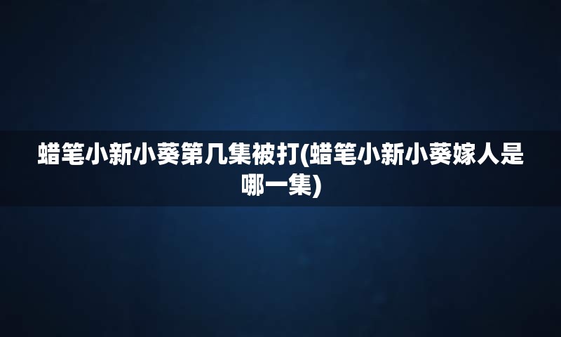 蜡笔小新小葵第几集被打(蜡笔小新小葵嫁人是哪一集)