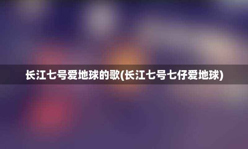 长江七号爱地球的歌(长江七号七仔爱地球)