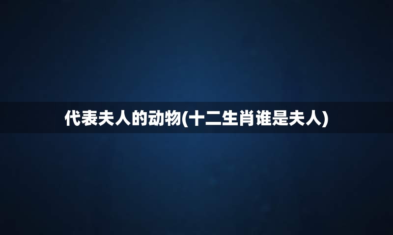代表夫人的动物(十二生肖谁是夫人)