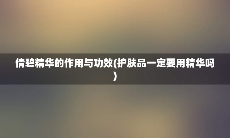 倩碧精华的作用与功效(护肤品一定要用精华吗)