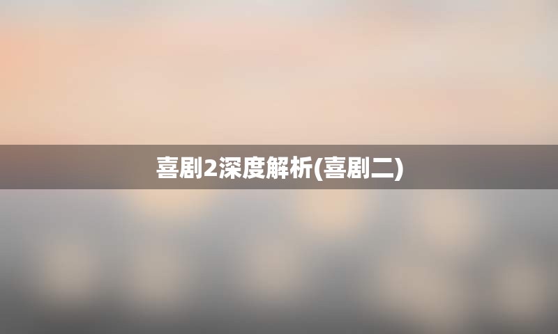 喜剧2深度解析(喜剧二)