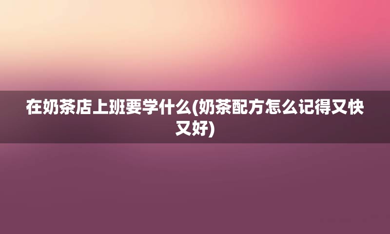 在奶茶店上班要学什么(奶茶配方怎么记得又快又好)