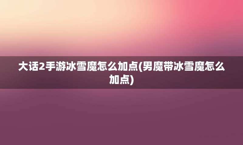 大话2手游冰雪魔怎么加点(男魔带冰雪魔怎么加点)