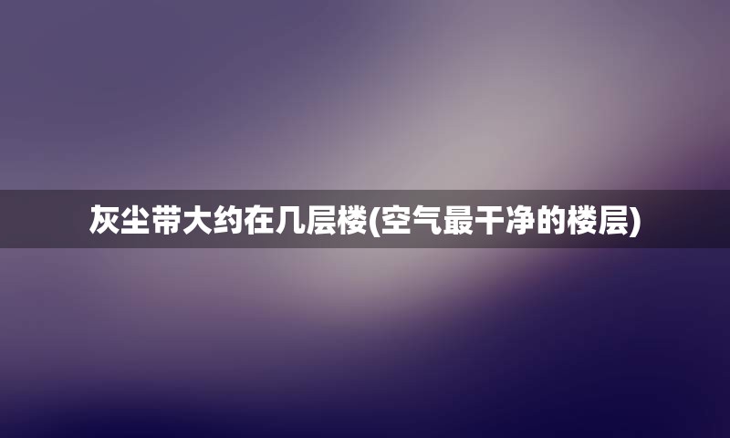 灰尘带大约在几层楼(空气最干净的楼层)