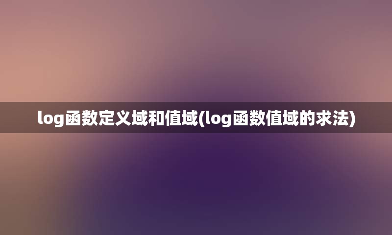 log函数定义域和值域(log函数值域的求法)