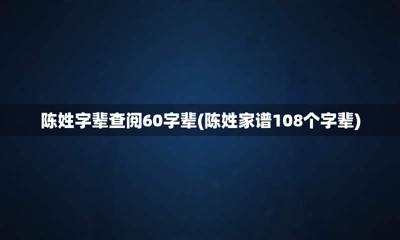 陈姓字辈查阅60字辈(陈姓家谱108个字辈)