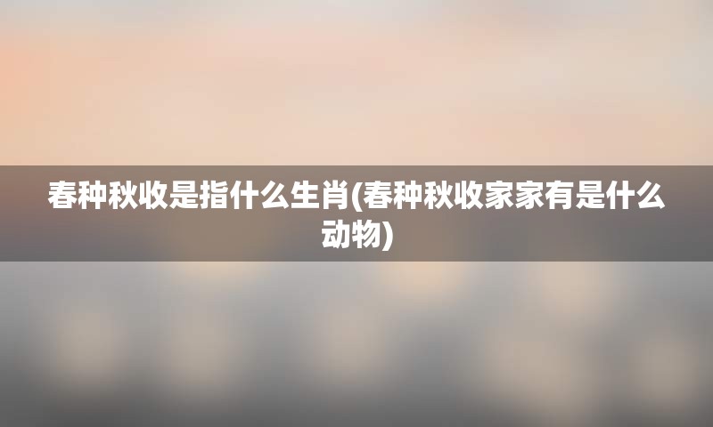 春种秋收是指什么生肖(春种秋收家家有是什么动物)