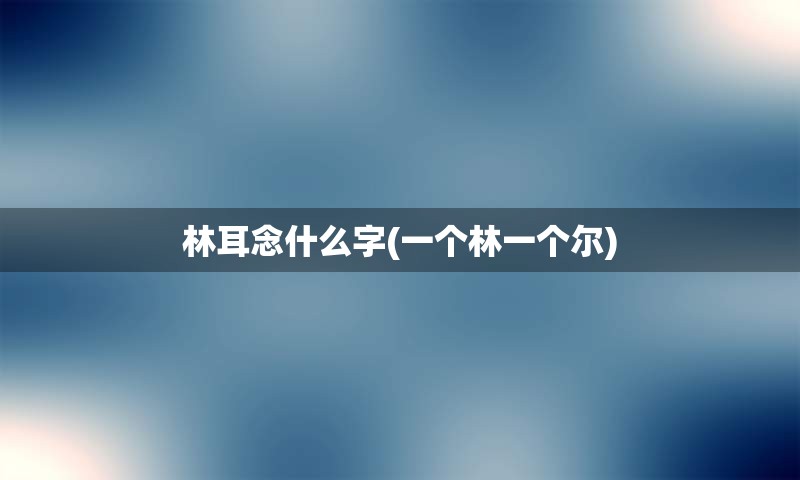 林耳念什么字(一个林一个尔)