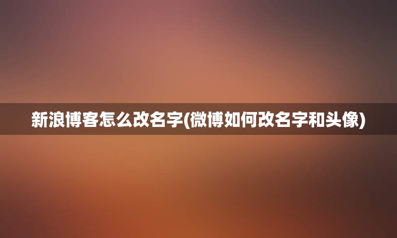 新浪博客怎么改名字(微博如何改名字和头像)