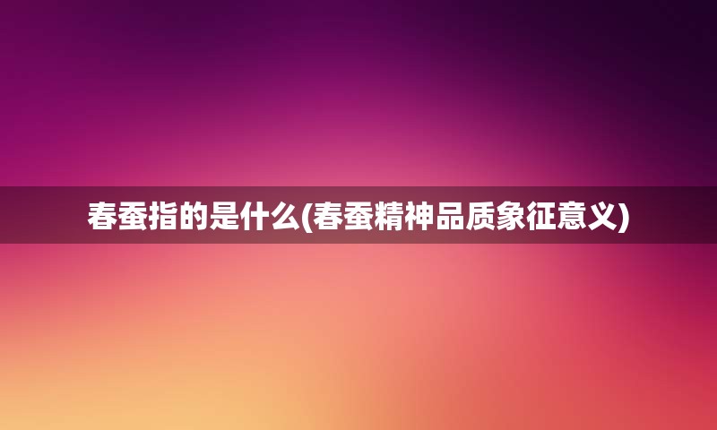 春蚕指的是什么(春蚕精神品质象征意义)
