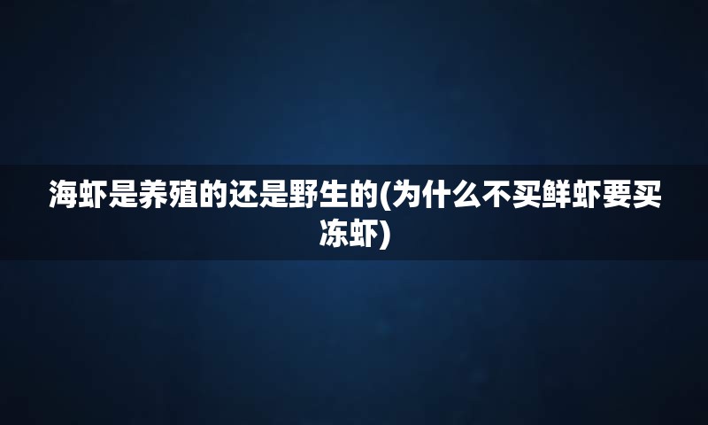 海虾是养殖的还是野生的(为什么不买鲜虾要买冻虾)