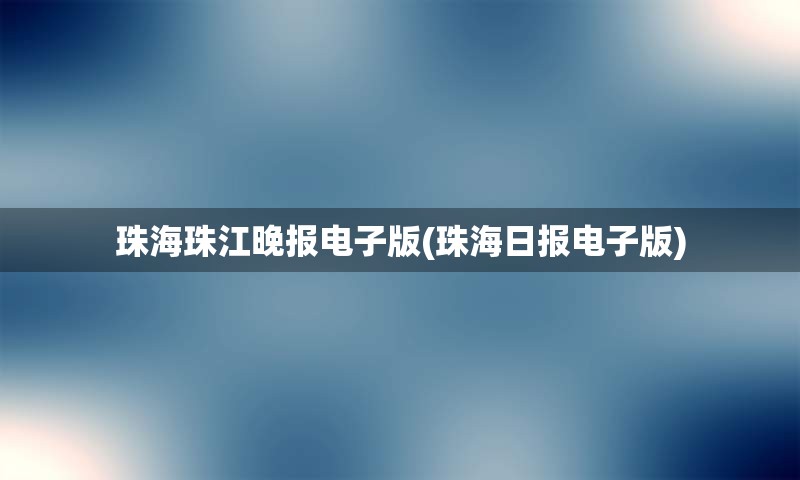 珠海珠江晚报电子版(珠海日报电子版)
