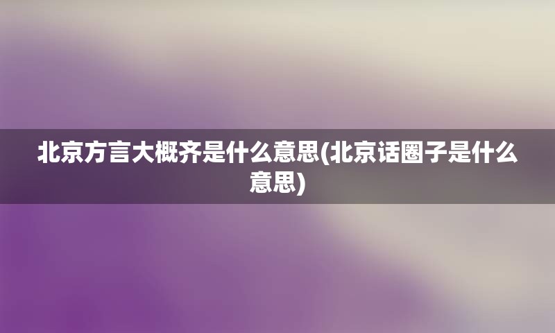 北京方言大概齐是什么意思(北京话圈子是什么意思)
