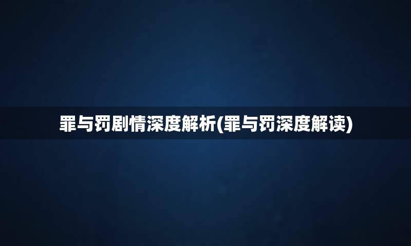 罪与罚剧情深度解析(罪与罚深度解读)