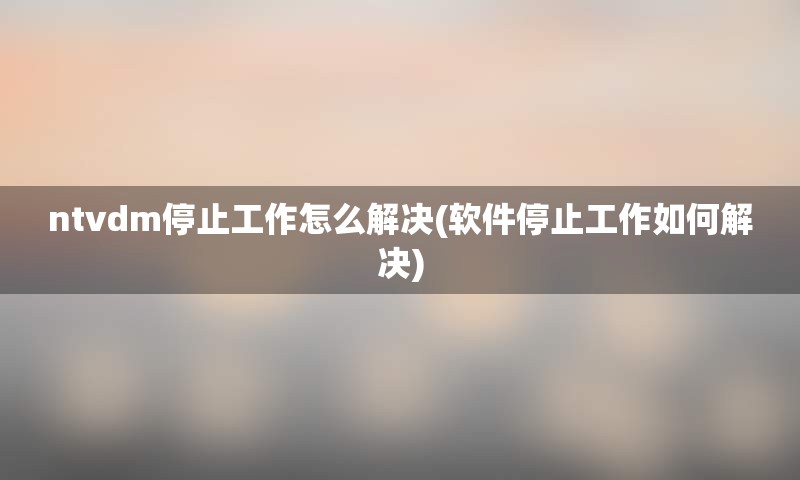 ntvdm停止工作怎么解决(软件停止工作如何解决)