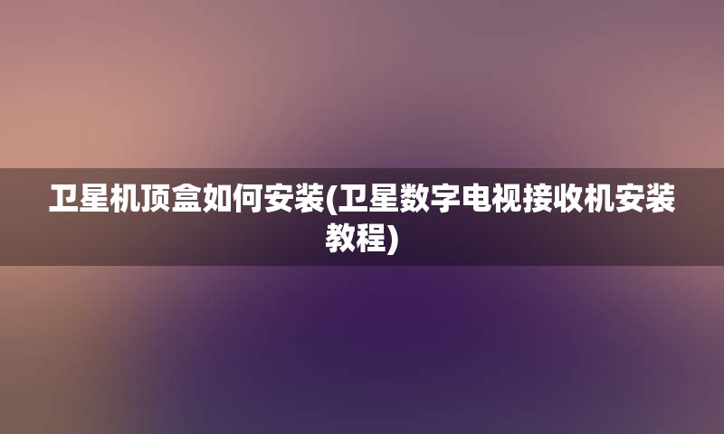 卫星机顶盒如何安装(卫星数字电视接收机安装教程)