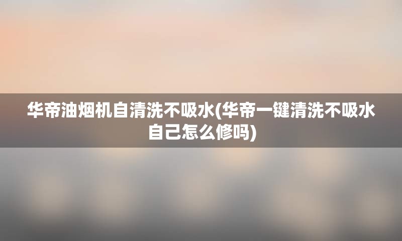 华帝油烟机自清洗不吸水(华帝一键清洗不吸水自己怎么修吗)