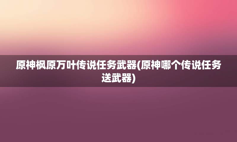 原神枫原万叶传说任务武器(原神哪个传说任务送武器)