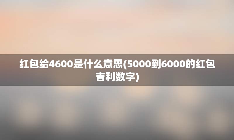 红包给4600是什么意思(5000到6000的红包吉利数字)