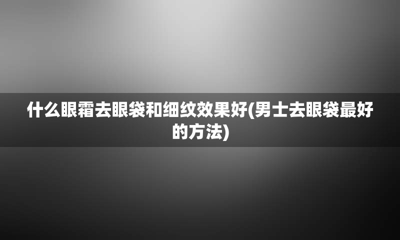 什么眼霜去眼袋和细纹效果好(男士去眼袋最好的方法)