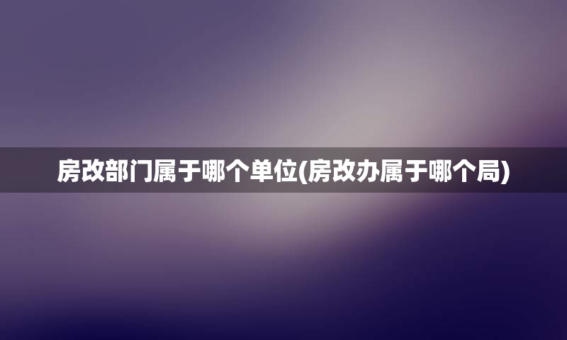 房改部门属于哪个单位(房改办属于哪个局)