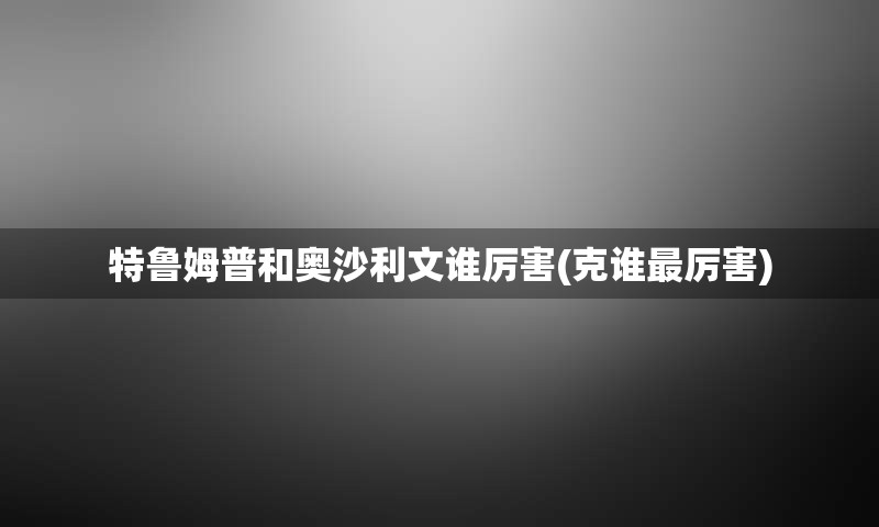特鲁姆普和奥沙利文谁厉害(克谁最厉害)
